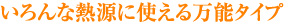 いろんな熱源に使える万能タイプ