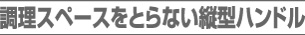 調理スペースをとらない縦型ハンドル