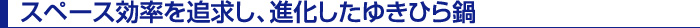 スペース効率を追求し、進化したゆきひら鍋